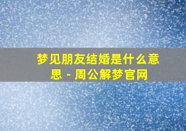 梦见朋友结婚是什么意思 - 周公解梦官网